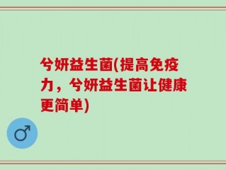 兮妍益生菌(提高免疫力，兮妍益生菌让健康更简单)