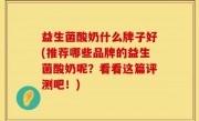 益生菌酸奶什么牌子好(推荐哪些品牌的益生菌酸奶呢？看看这篇评测吧！)