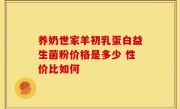 养奶世家羊初乳蛋白益生菌粉价格是多少 性价比如何