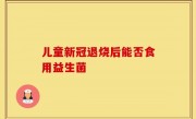 儿童新冠退烧后能否食用益生菌