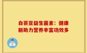 白芸豆益生菌素：健康新助力营养丰富功效多