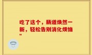 吃了这个，肠道焕然一新，轻松告别消化烦恼”