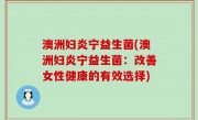 澳洲妇炎宁益生菌(澳洲妇炎宁益生菌：改善女性健康的有效选择)
