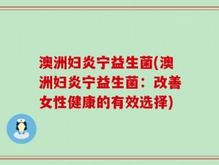 澳洲妇炎宁益生菌(澳洲妇炎宁益生菌：改善女性健康的有效选择)