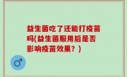益生菌吃了还能打疫苗吗(益生菌服用后是否影响疫苗效果？)