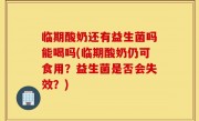临期酸奶还有益生菌吗能喝吗(临期酸奶仍可食用？益生菌是否会失效？)