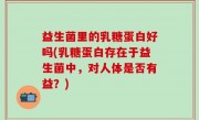 益生菌里的乳糖蛋白好吗(乳糖蛋白存在于益生菌中，对人体是否有益？)