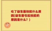 吃了益生菌放屁什么原因(益生菌引起放屁的原因是什么？)