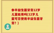 参半益生菌牙膏12岁儿童能用吗(12岁儿童可否使用半益生菌牙膏？)