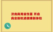 济南商用益生菌 开启商业新机遇健康新体验