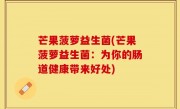 芒果菠萝益生菌(芒果菠萝益生菌：为你的肠道健康带来好处)
