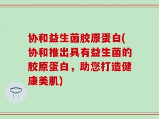 协和益生菌胶原蛋白(协和推出具有益生菌的胶原蛋白，助您打造健康美肌)