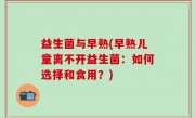 益生菌与早熟(早熟儿童离不开益生菌：如何选择和食用？)