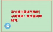 孕妇益生菌调节肠胃(孕期健康：益生菌调理肠胃)