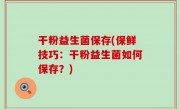 干粉益生菌保存(保鲜技巧：干粉益生菌如何保存？)