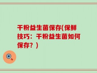 干粉益生菌保存(保鲜技巧：干粉益生菌如何保存？)