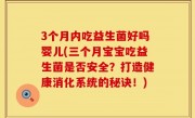 3个月内吃益生菌好吗婴儿(三个月宝宝吃益生菌是否安全？打造健康消化系统的秘诀！)