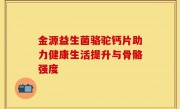 金源益生菌骆驼钙片助力健康生活提升与骨骼强度