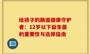 给孩子的肠道健康守护者：12岁以下益生菌的重要性与选择指南