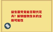 益生菌究竟能否取代花卉？解锁植物生长的全新可能性
