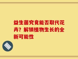 益生菌究竟能否取代花卉？解锁植物生长的全新可能性