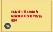 日本益生菌420助力肠道健康与提升的全新选择