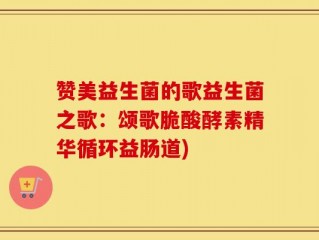 赞美益生菌的歌益生菌之歌：颂歌脆酸酵素精华循环益肠道)