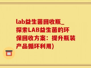 lab益生菌回收瓶_探索LAB益生菌的环保回收方案：提升瓶装产品循环利用)