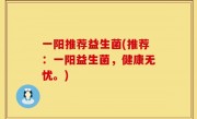一阳推荐益生菌(推荐：一阳益生菌，健康无忧。)