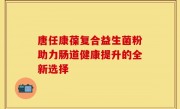 唐任康葆复合益生菌粉助力肠道健康提升的全新选择