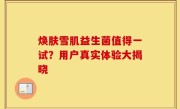 焕肤雪肌益生菌值得一试？用户真实体验大揭晓