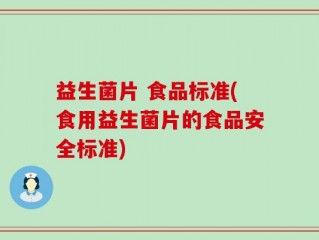 益生菌片 食品标准(食用益生菌片的食品安全标准)