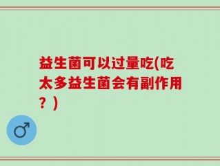 益生菌可以过量吃(吃太多益生菌会有副作用？)
