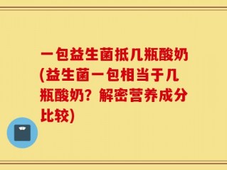 一包益生菌抵几瓶酸奶(益生菌一包相当于几瓶酸奶？解密营养成分比较)