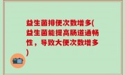 益生菌排便次数增多(益生菌能提高肠道通畅性，导致大便次数增多)