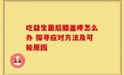 吃益生菌后膝盖疼怎么办 探寻应对方法及可能原因