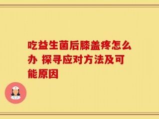 吃益生菌后膝盖疼怎么办 探寻应对方法及可能原因