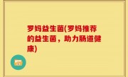 罗妈益生菌(罗妈推荐的益生菌，助力肠道健康)