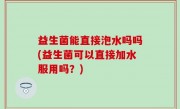 益生菌能直接泡水吗吗(益生菌可以直接加水服用吗？)