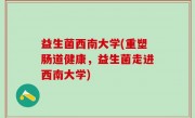 益生菌西南大学(重塑肠道健康，益生菌走进西南大学)