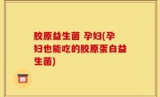 胶原益生菌 孕妇(孕妇也能吃的胶原蛋白益生菌)