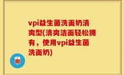 vpi益生菌洗面奶清爽型(清爽洁面轻松拥有，使用vpi益生菌洗面奶)