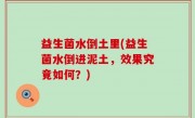 益生菌水倒土里(益生菌水倒进泥土，效果究竟如何？)