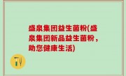 盛泉集团益生菌粉(盛泉集团新品益生菌粉，助您健康生活)