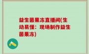 益生菌果冻直播间(生动易懂：现场制作益生菌果冻)