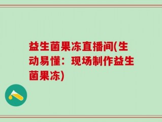 益生菌果冻直播间(生动易懂：现场制作益生菌果冻)
