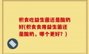 积食吃益生菌还是酸奶好(积食食用益生菌还是酸奶，哪个更好？)