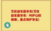 艾优益生菌牙膏(艾优益生菌牙膏：呵护口腔健康，重点保护牙齿)