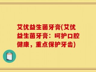 艾优益生菌牙膏(艾优益生菌牙膏：呵护口腔健康，重点保护牙齿)