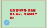 益生菌和菊花(益生菌搭配菊花，打造健康生活)